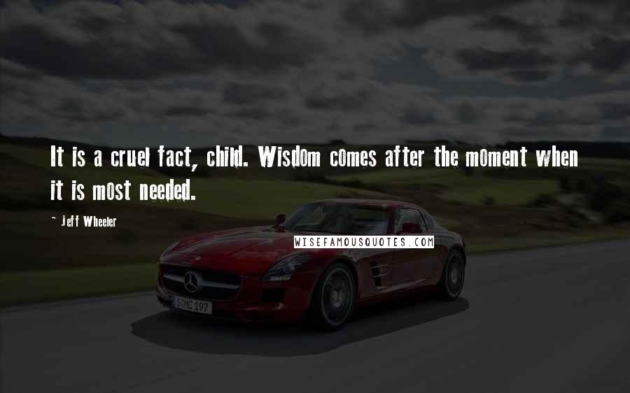 Jeff Wheeler Quotes: It is a cruel fact, child. Wisdom comes after the moment when it is most needed.