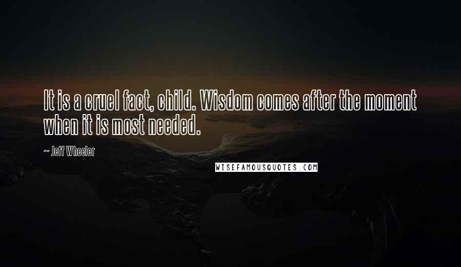 Jeff Wheeler Quotes: It is a cruel fact, child. Wisdom comes after the moment when it is most needed.