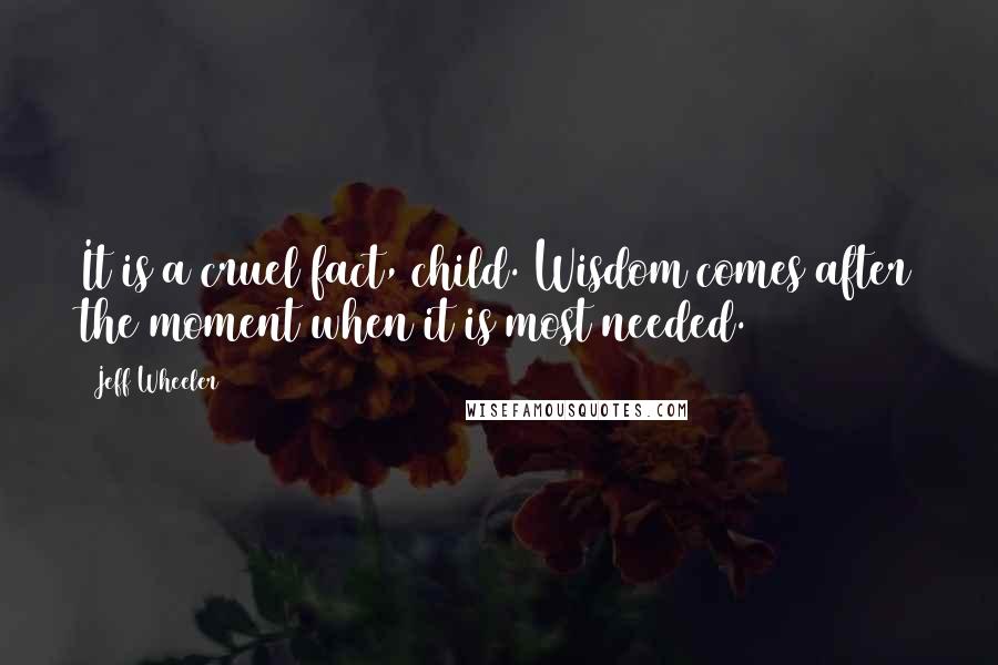 Jeff Wheeler Quotes: It is a cruel fact, child. Wisdom comes after the moment when it is most needed.