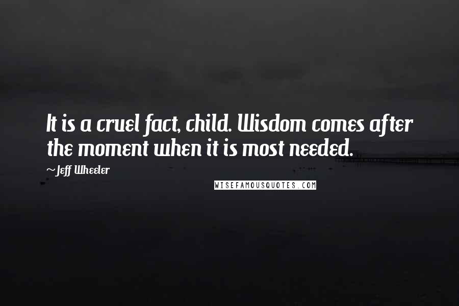 Jeff Wheeler Quotes: It is a cruel fact, child. Wisdom comes after the moment when it is most needed.