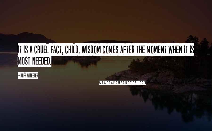 Jeff Wheeler Quotes: It is a cruel fact, child. Wisdom comes after the moment when it is most needed.