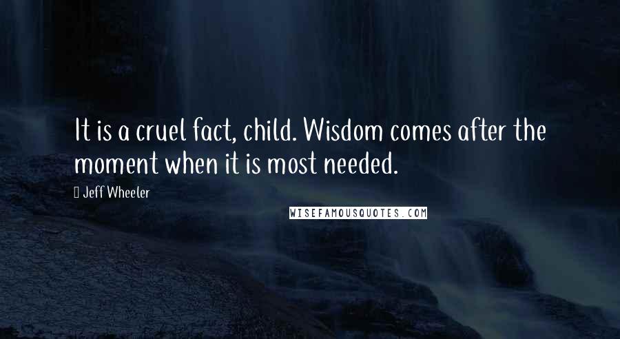 Jeff Wheeler Quotes: It is a cruel fact, child. Wisdom comes after the moment when it is most needed.