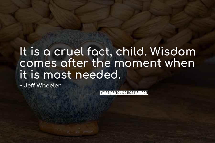 Jeff Wheeler Quotes: It is a cruel fact, child. Wisdom comes after the moment when it is most needed.