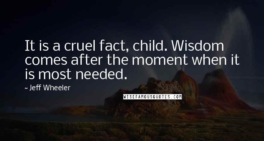 Jeff Wheeler Quotes: It is a cruel fact, child. Wisdom comes after the moment when it is most needed.