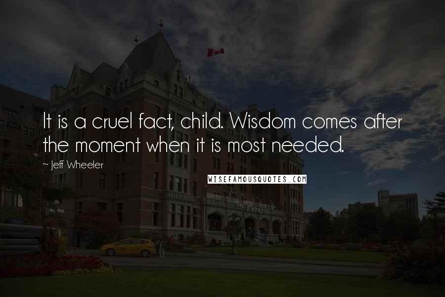 Jeff Wheeler Quotes: It is a cruel fact, child. Wisdom comes after the moment when it is most needed.