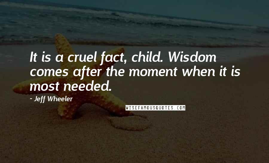 Jeff Wheeler Quotes: It is a cruel fact, child. Wisdom comes after the moment when it is most needed.