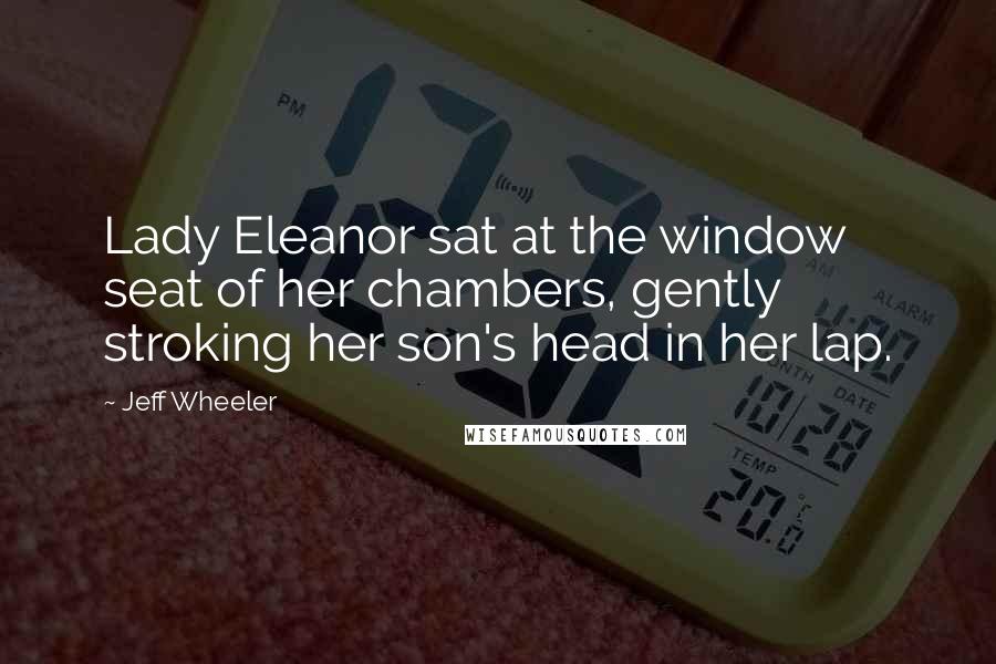 Jeff Wheeler Quotes: Lady Eleanor sat at the window seat of her chambers, gently stroking her son's head in her lap.