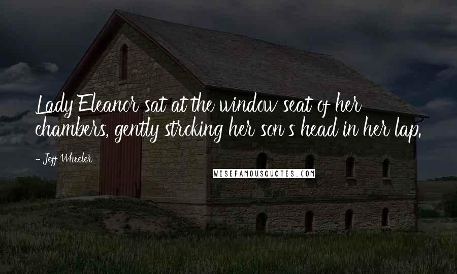 Jeff Wheeler Quotes: Lady Eleanor sat at the window seat of her chambers, gently stroking her son's head in her lap.