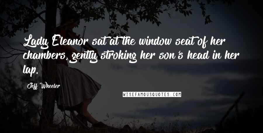 Jeff Wheeler Quotes: Lady Eleanor sat at the window seat of her chambers, gently stroking her son's head in her lap.