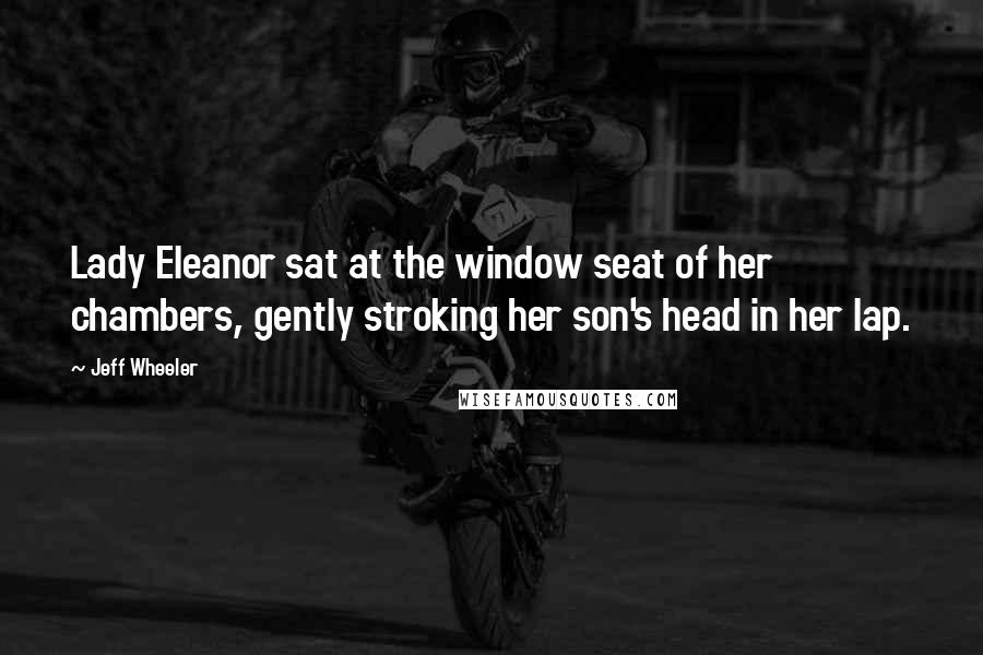 Jeff Wheeler Quotes: Lady Eleanor sat at the window seat of her chambers, gently stroking her son's head in her lap.