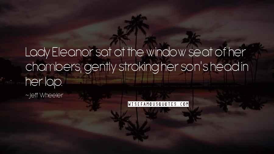 Jeff Wheeler Quotes: Lady Eleanor sat at the window seat of her chambers, gently stroking her son's head in her lap.