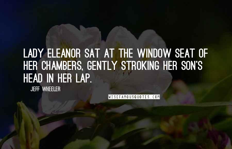 Jeff Wheeler Quotes: Lady Eleanor sat at the window seat of her chambers, gently stroking her son's head in her lap.
