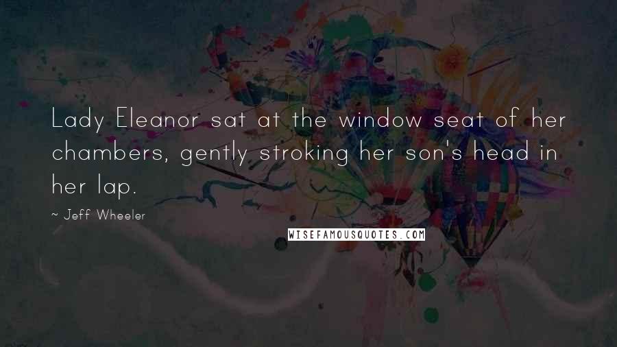 Jeff Wheeler Quotes: Lady Eleanor sat at the window seat of her chambers, gently stroking her son's head in her lap.