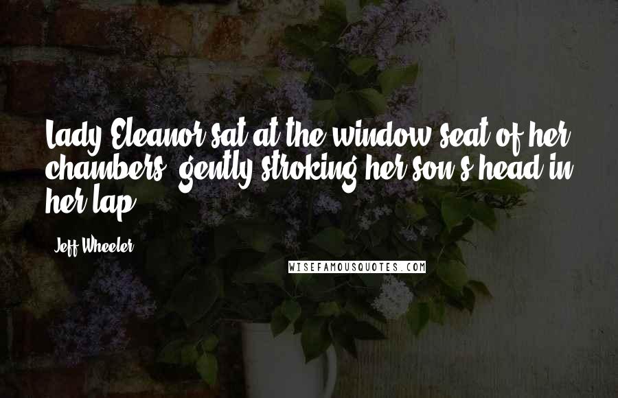 Jeff Wheeler Quotes: Lady Eleanor sat at the window seat of her chambers, gently stroking her son's head in her lap.