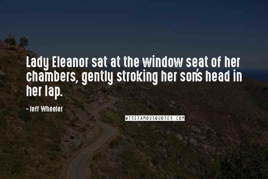 Jeff Wheeler Quotes: Lady Eleanor sat at the window seat of her chambers, gently stroking her son's head in her lap.