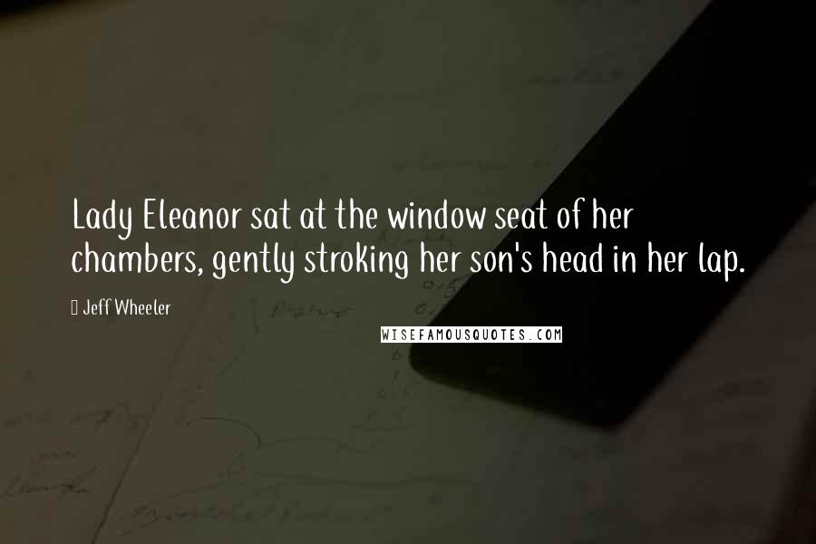 Jeff Wheeler Quotes: Lady Eleanor sat at the window seat of her chambers, gently stroking her son's head in her lap.
