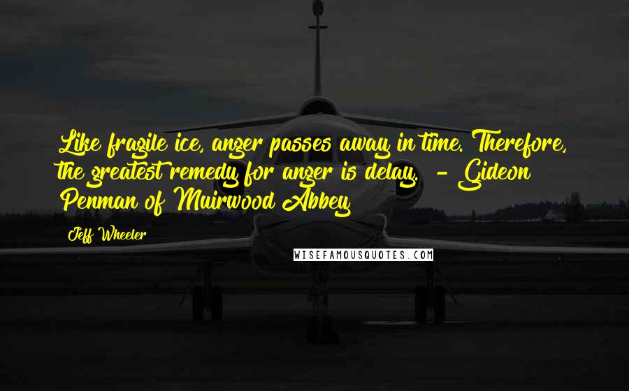 Jeff Wheeler Quotes: Like fragile ice, anger passes away in time. Therefore, the greatest remedy for anger is delay. - Gideon Penman of Muirwood Abbey