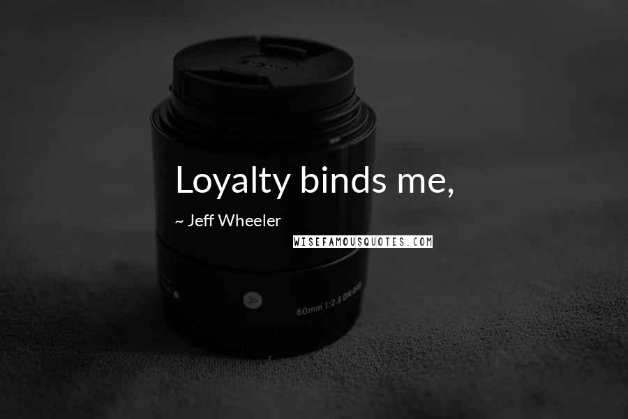 Jeff Wheeler Quotes: Loyalty binds me,