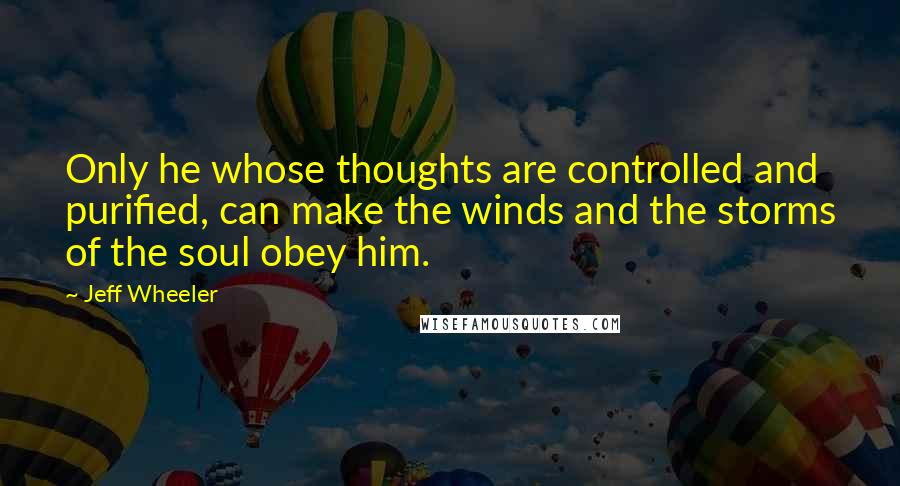 Jeff Wheeler Quotes: Only he whose thoughts are controlled and purified, can make the winds and the storms of the soul obey him.