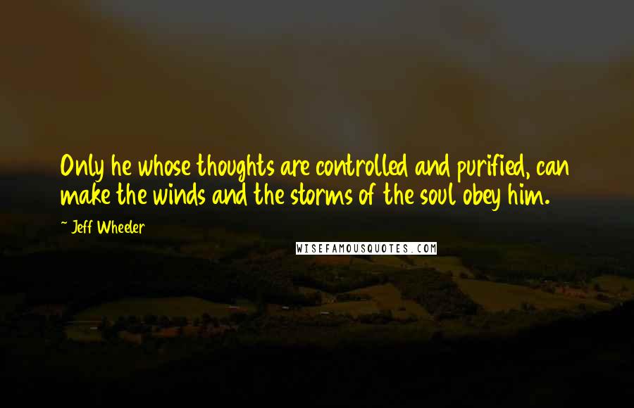 Jeff Wheeler Quotes: Only he whose thoughts are controlled and purified, can make the winds and the storms of the soul obey him.
