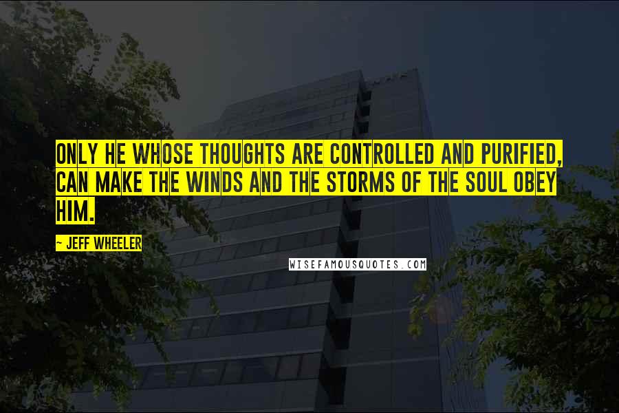 Jeff Wheeler Quotes: Only he whose thoughts are controlled and purified, can make the winds and the storms of the soul obey him.