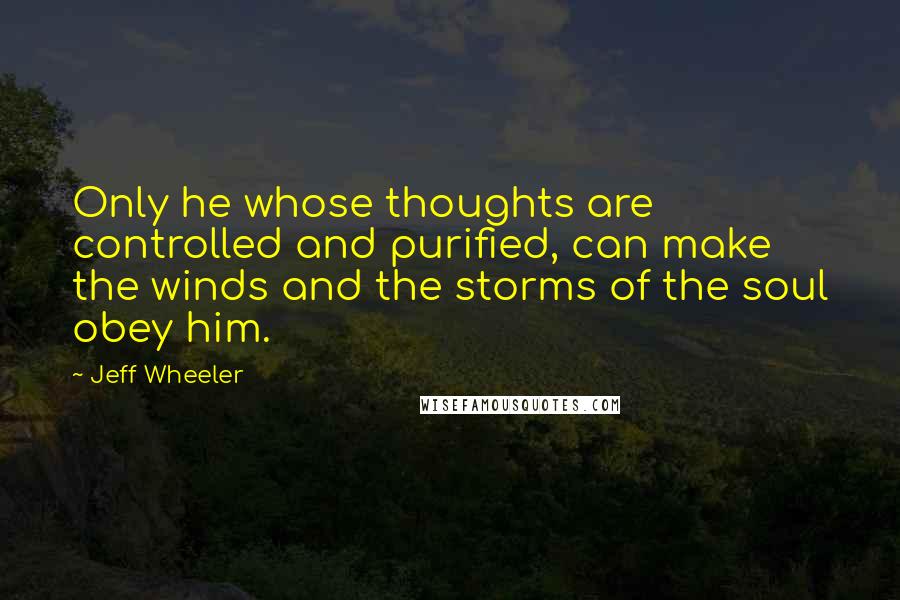 Jeff Wheeler Quotes: Only he whose thoughts are controlled and purified, can make the winds and the storms of the soul obey him.