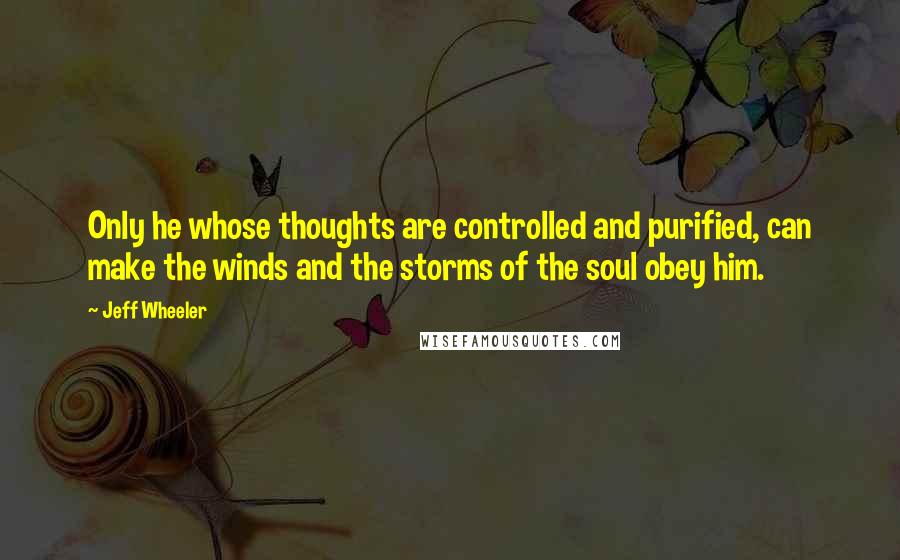 Jeff Wheeler Quotes: Only he whose thoughts are controlled and purified, can make the winds and the storms of the soul obey him.