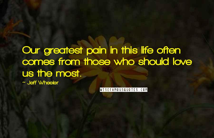 Jeff Wheeler Quotes: Our greatest pain in this life often comes from those who should love us the most.
