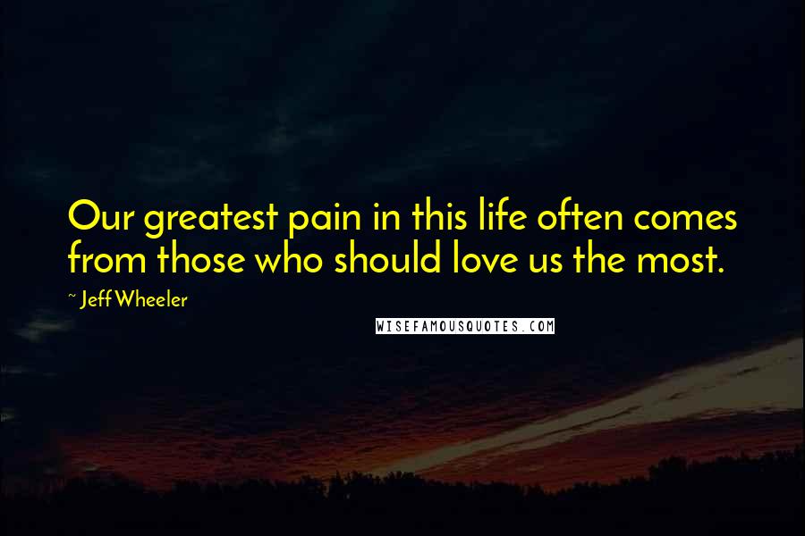 Jeff Wheeler Quotes: Our greatest pain in this life often comes from those who should love us the most.