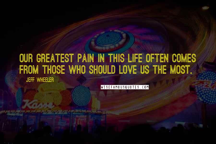 Jeff Wheeler Quotes: Our greatest pain in this life often comes from those who should love us the most.