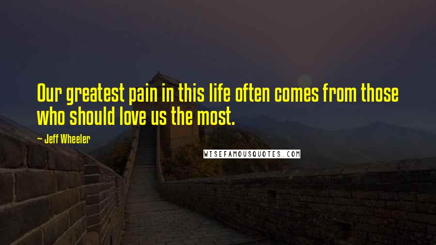 Jeff Wheeler Quotes: Our greatest pain in this life often comes from those who should love us the most.