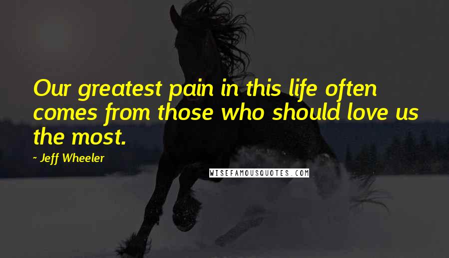 Jeff Wheeler Quotes: Our greatest pain in this life often comes from those who should love us the most.