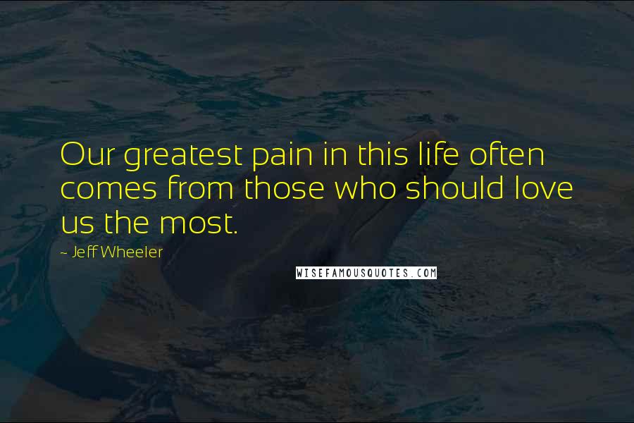 Jeff Wheeler Quotes: Our greatest pain in this life often comes from those who should love us the most.