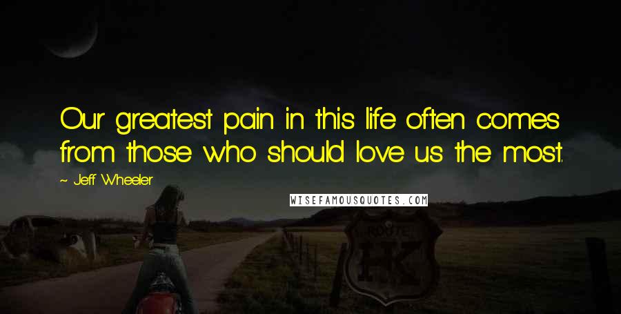 Jeff Wheeler Quotes: Our greatest pain in this life often comes from those who should love us the most.