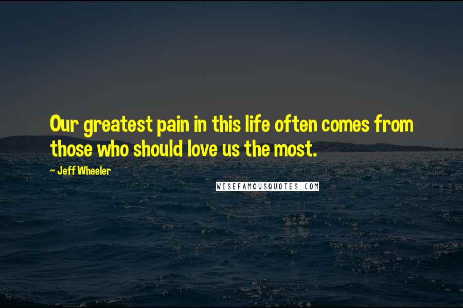 Jeff Wheeler Quotes: Our greatest pain in this life often comes from those who should love us the most.