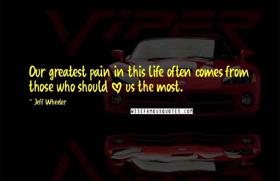 Jeff Wheeler Quotes: Our greatest pain in this life often comes from those who should love us the most.