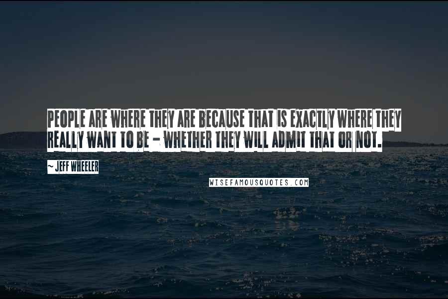 Jeff Wheeler Quotes: People are where they are because that is exactly where they really want to be - whether they will admit that or not.