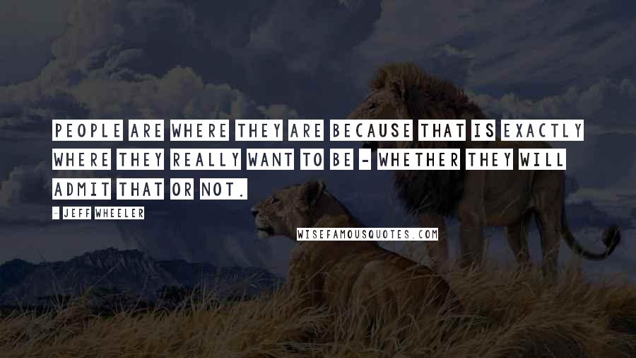 Jeff Wheeler Quotes: People are where they are because that is exactly where they really want to be - whether they will admit that or not.