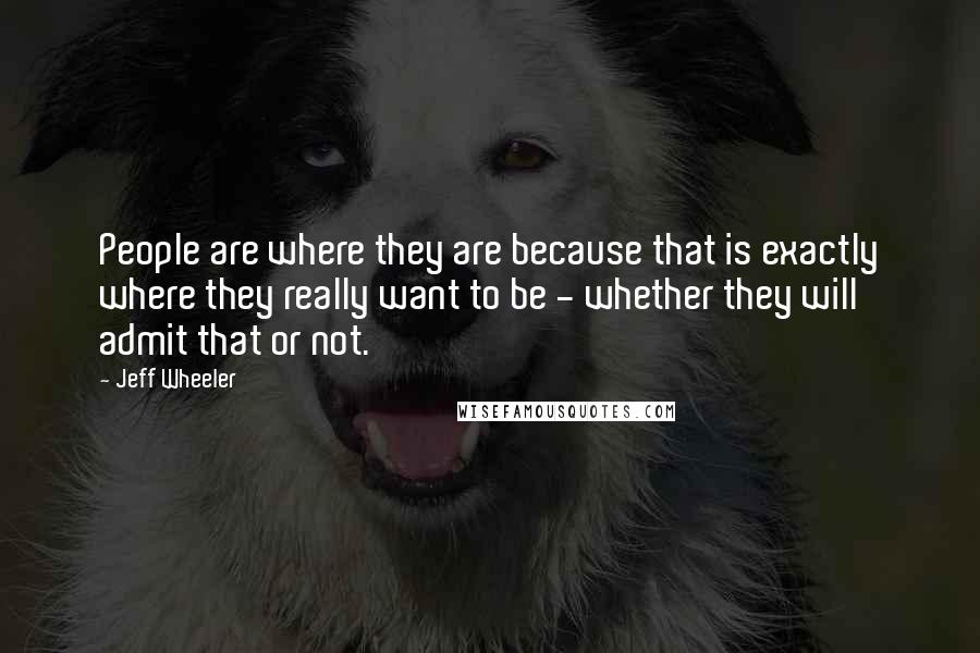 Jeff Wheeler Quotes: People are where they are because that is exactly where they really want to be - whether they will admit that or not.