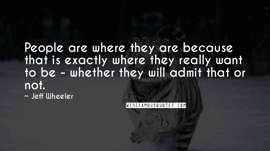 Jeff Wheeler Quotes: People are where they are because that is exactly where they really want to be - whether they will admit that or not.