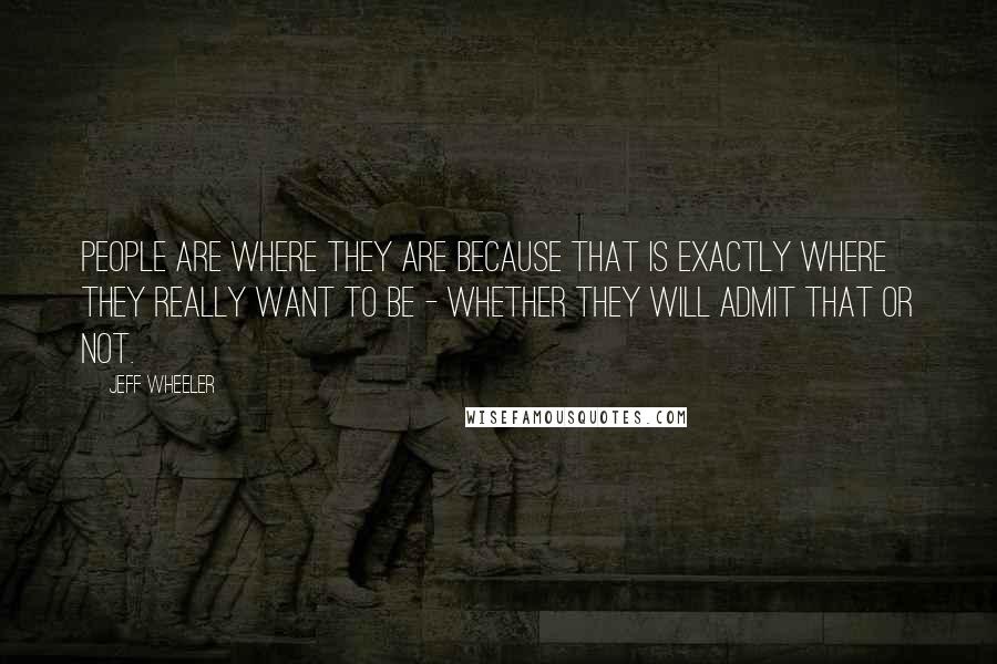 Jeff Wheeler Quotes: People are where they are because that is exactly where they really want to be - whether they will admit that or not.