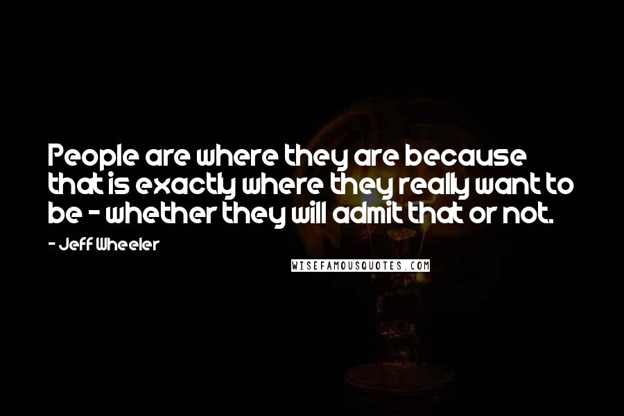 Jeff Wheeler Quotes: People are where they are because that is exactly where they really want to be - whether they will admit that or not.