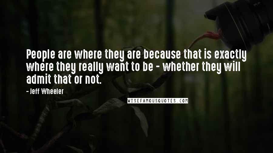 Jeff Wheeler Quotes: People are where they are because that is exactly where they really want to be - whether they will admit that or not.