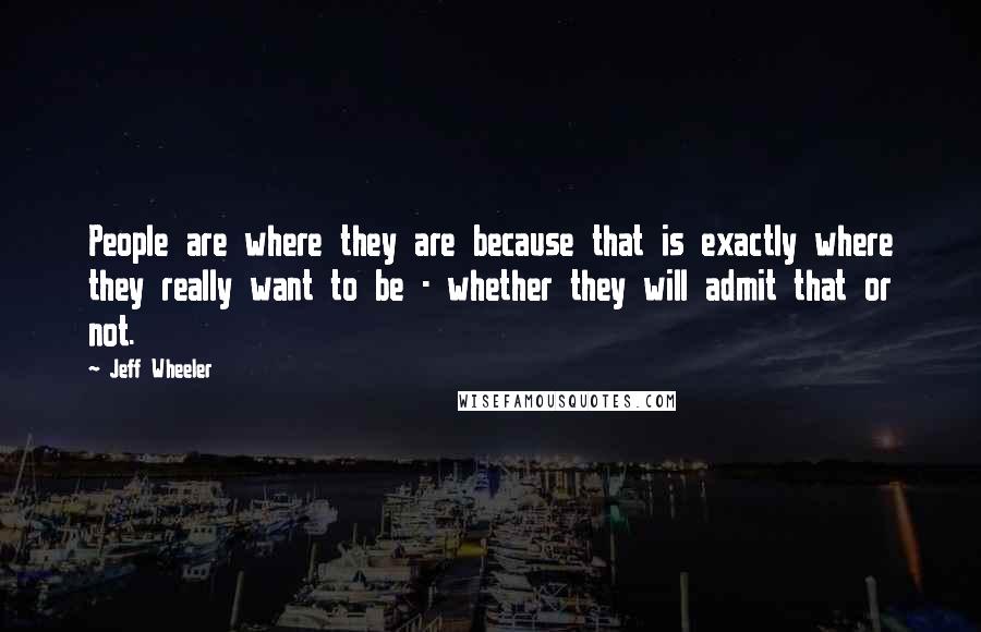 Jeff Wheeler Quotes: People are where they are because that is exactly where they really want to be - whether they will admit that or not.