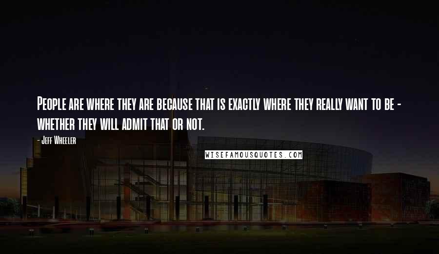 Jeff Wheeler Quotes: People are where they are because that is exactly where they really want to be - whether they will admit that or not.