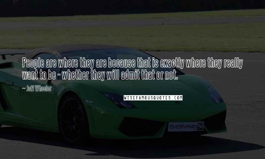 Jeff Wheeler Quotes: People are where they are because that is exactly where they really want to be - whether they will admit that or not.