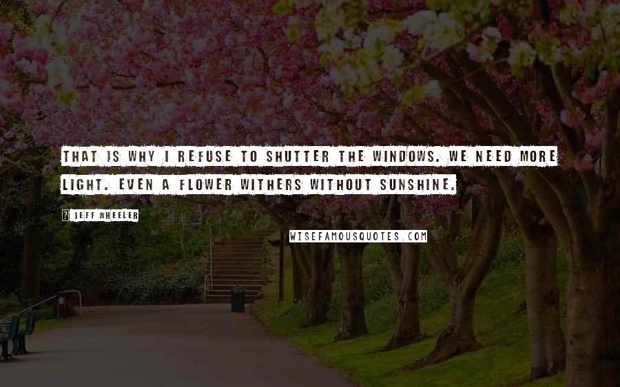 Jeff Wheeler Quotes: That is why I refuse to shutter the windows. We need more light. Even a flower withers without sunshine.