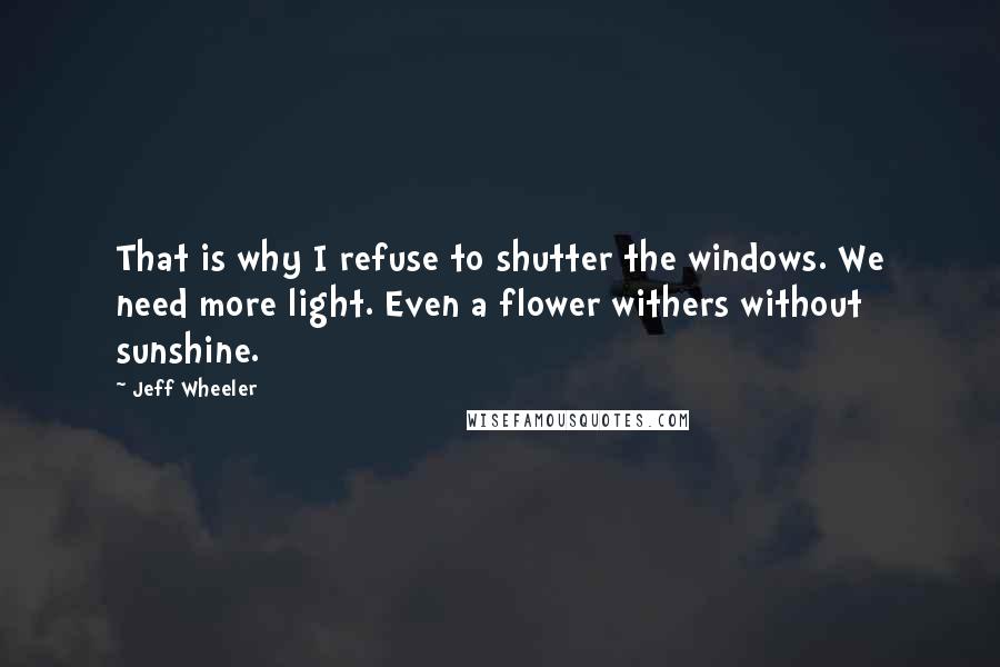 Jeff Wheeler Quotes: That is why I refuse to shutter the windows. We need more light. Even a flower withers without sunshine.