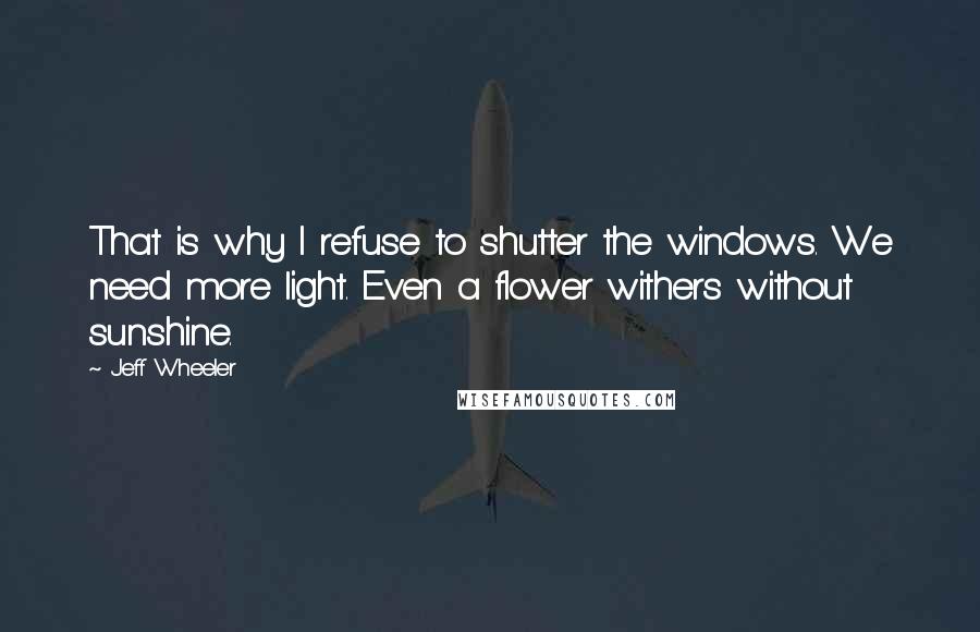 Jeff Wheeler Quotes: That is why I refuse to shutter the windows. We need more light. Even a flower withers without sunshine.