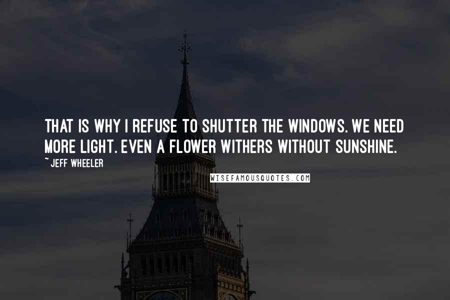 Jeff Wheeler Quotes: That is why I refuse to shutter the windows. We need more light. Even a flower withers without sunshine.